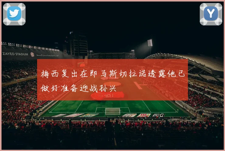 梅西复出在即马斯切拉诺透露他已做好准备迎战孙兴慜