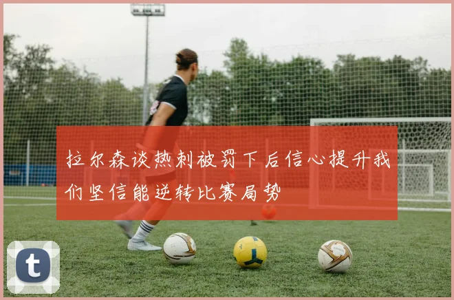 拉尔森谈热刺被罚下后信心提升我们坚信能逆转比赛局势