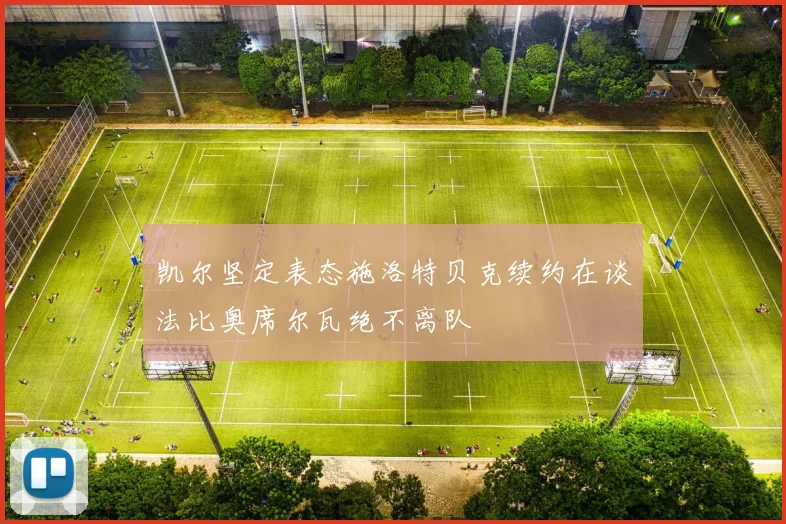 凯尔坚定表态施洛特贝克续约在谈法比奥席尔瓦绝不离队