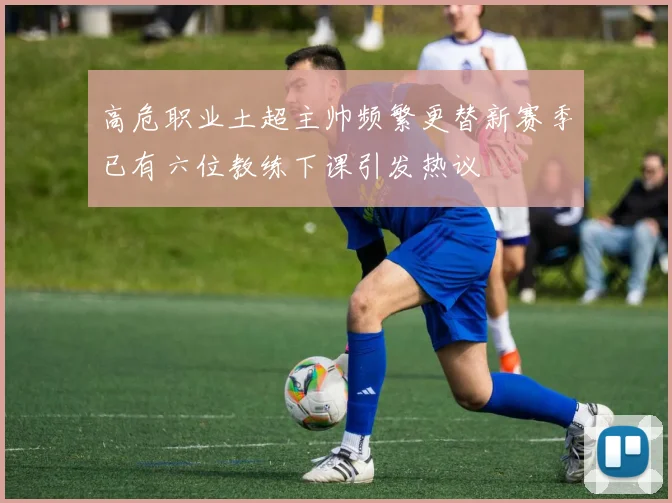 高危职业土超主帅频繁更替新赛季已有六位教练下课引发热议
