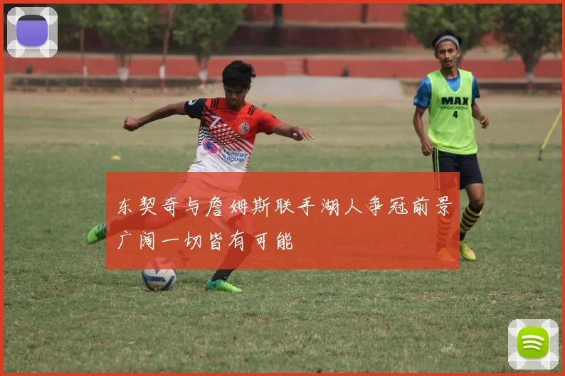 东契奇与詹姆斯联手湖人争冠前景广阔一切皆有可能