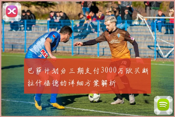 巴萨计划分三期支付3000万欧买断拉什福德的详细方案解析
