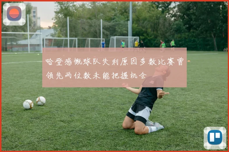 哈登感慨球队失利原因多数比赛曾领先两位数未能把握机会