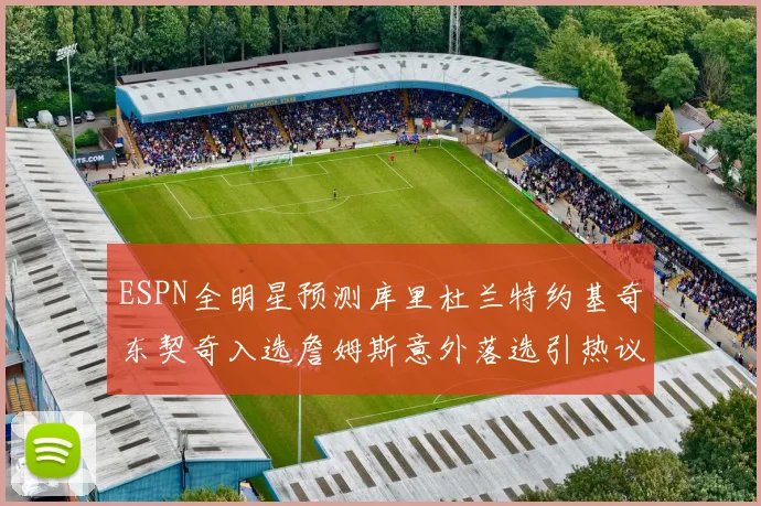 ESPN全明星预测库里杜兰特约基奇东契奇入选詹姆斯意外落选引热议