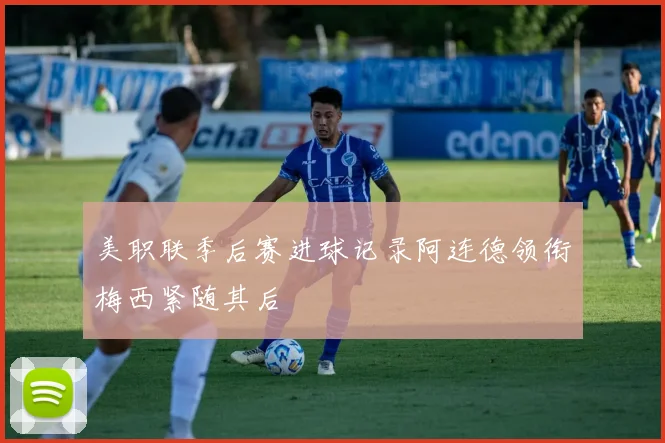 美职联季后赛进球记录阿连德领衔梅西紧随其后