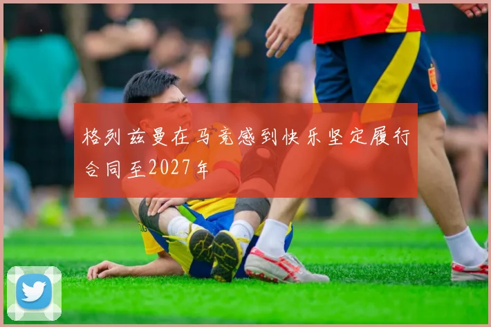 格列兹曼在马竞感到快乐坚定履行合同至2027年