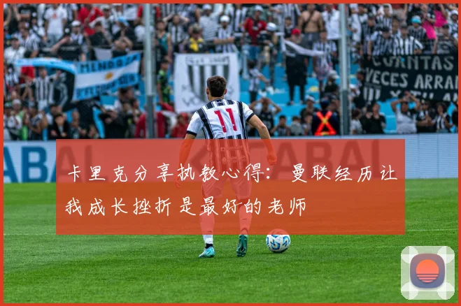 卡里克分享执教心得：曼联经历让我成长挫折是最好的老师