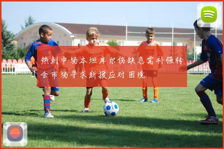 热刺中场本坦库尔伤缺急需补强转会市场寻求新援应对困境