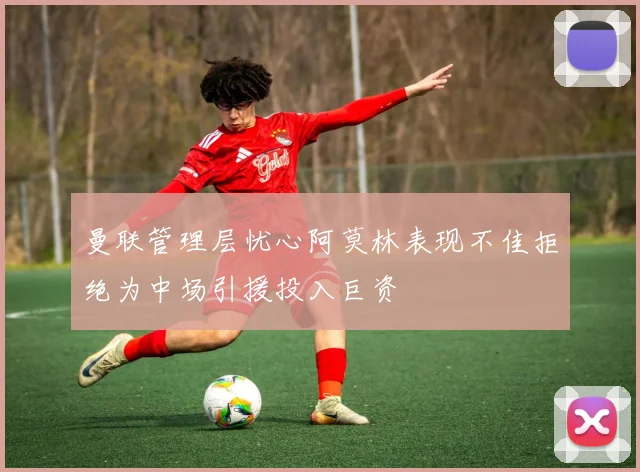 曼联管理层忧心阿莫林表现不佳拒绝为中场引援投入巨资
