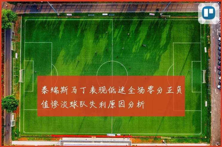 泰瑞斯马丁表现低迷全场零分正负值惨淡球队失利原因分析