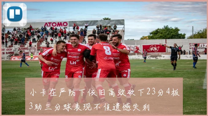 小卡在严防下依旧高效砍下23分4板3助三分球表现不佳遗憾失利