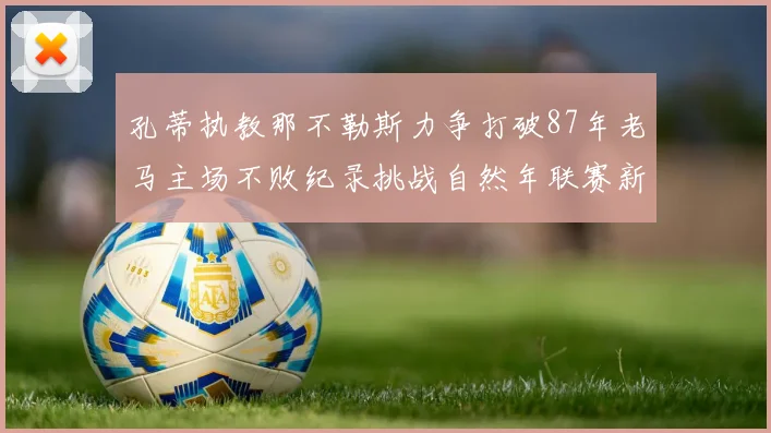 孔蒂执教那不勒斯力争打破87年老马主场不败纪录挑战自然年联赛新高