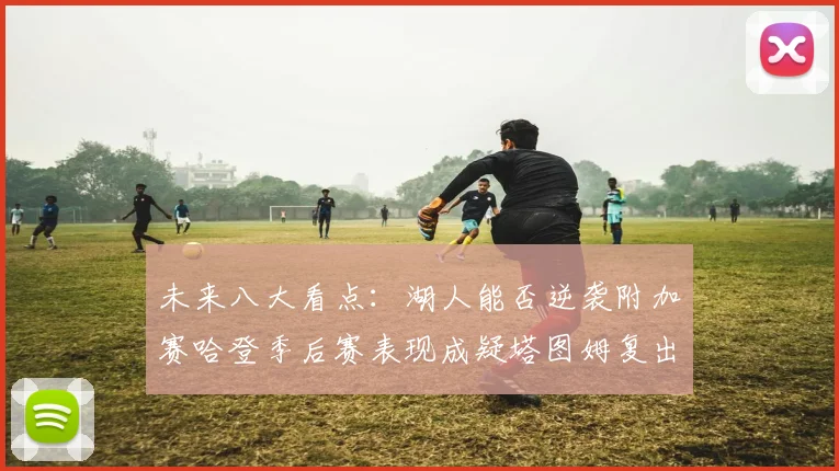 未来八大看点：湖人能否逆袭附加赛哈登季后赛表现成疑塔图姆复出能否助力球队