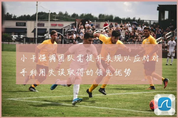 小卡强调团队需提升表现以应对对手利用失误取得的领先优势