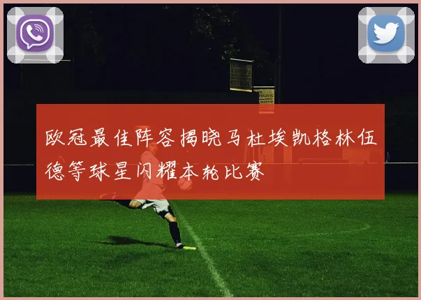 欧冠最佳阵容揭晓马杜埃凯格林伍德等球星闪耀本轮比赛