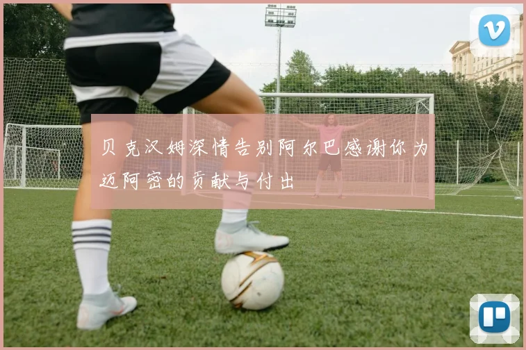 贝克汉姆深情告别阿尔巴感谢你为迈阿密的贡献与付出