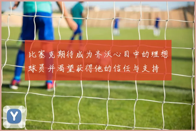 比塞克期待成为齐沃心目中的理想球员并渴望获得他的信任与支持