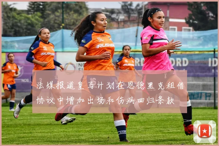 法媒报道皇马计划在恩德里克租借协议中增加出场和伤病回归条款
