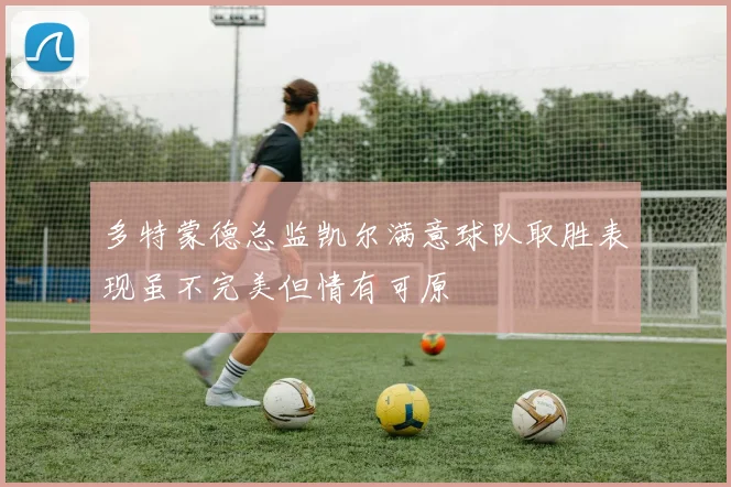多特蒙德总监凯尔满意球队取胜表现虽不完美但情有可原