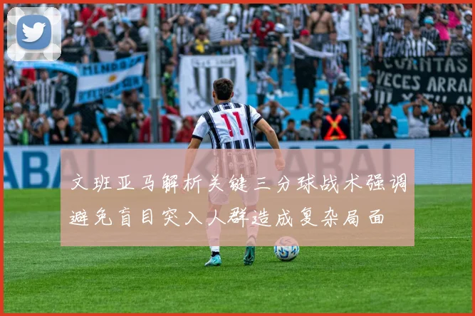 文班亚马解析关键三分球战术强调避免盲目突入人群造成复杂局面