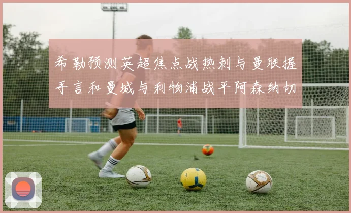 希勒预测英超焦点战热刺与曼联握手言和曼城与利物浦战平阿森纳切尔西双双取胜