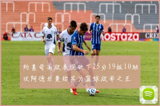 约基奇高效表现砍下25分19板10助攻阿德尔曼称其为篮球效率之王