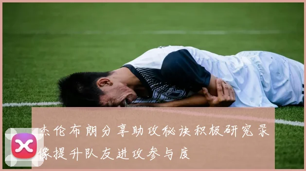 杰伦布朗分享助攻秘诀积极研究录像提升队友进攻参与度
