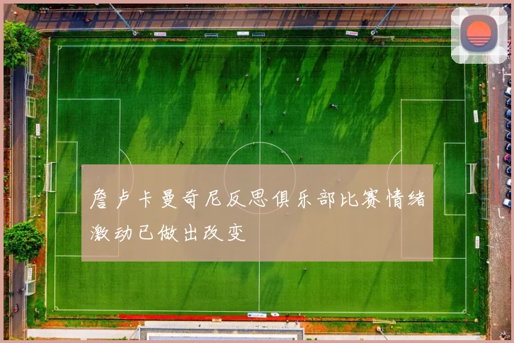 詹卢卡曼奇尼反思俱乐部比赛情绪激动已做出改变