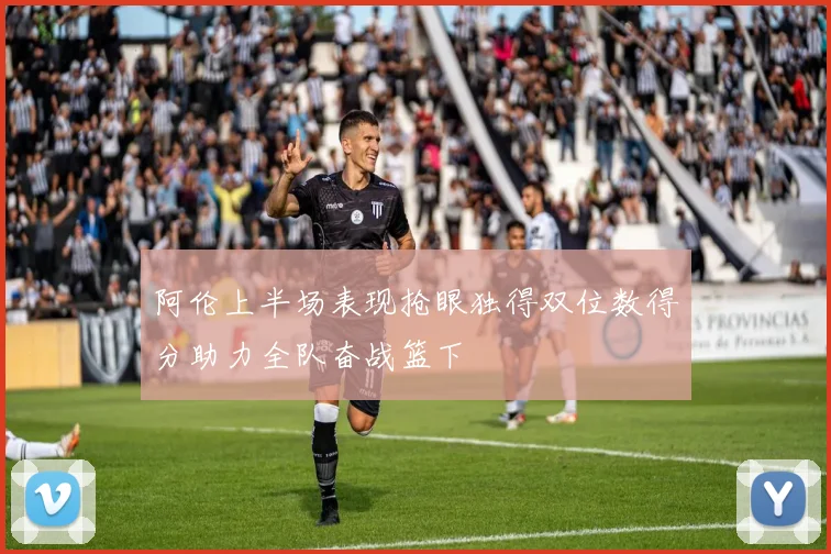 阿伦上半场表现抢眼独得双位数得分助力全队奋战篮下