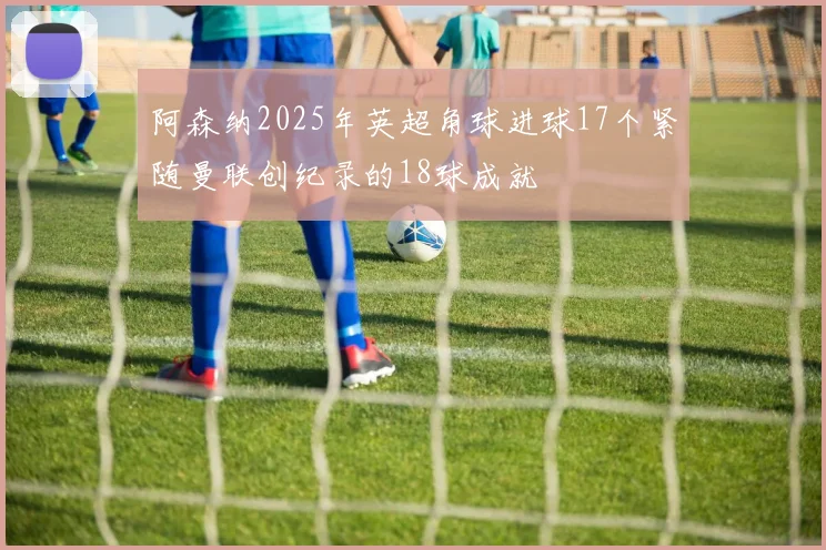阿森纳2025年英超角球进球17个紧随曼联创纪录的18球成就