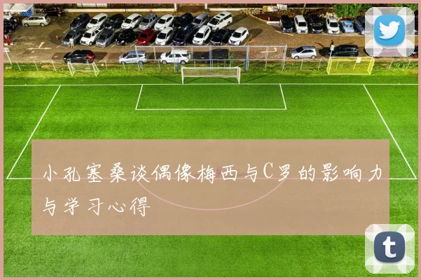 小孔塞桑谈偶像梅西与C罗的影响力与学习心得