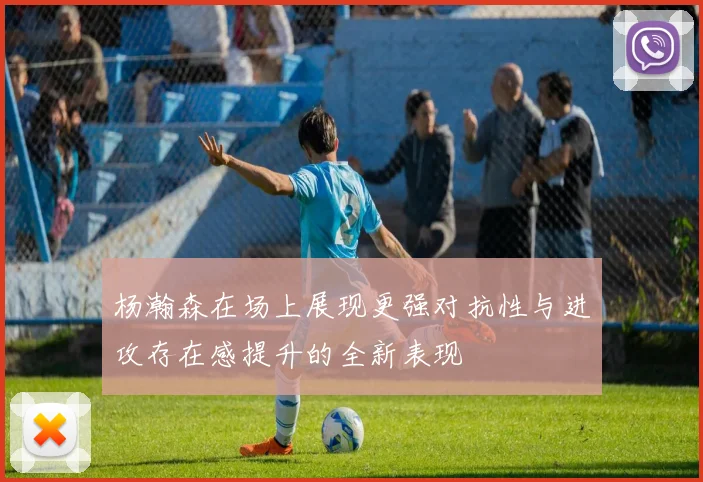 杨瀚森在场上展现更强对抗性与进攻存在感提升的全新表现