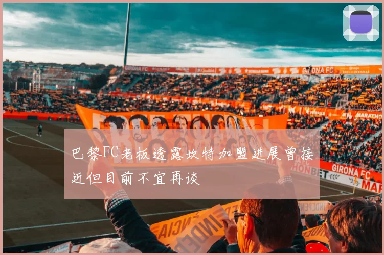 巴黎FC老板透露坎特加盟进展曾接近但目前不宜再谈