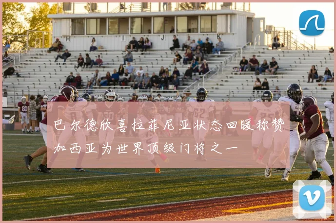 巴尔德欣喜拉菲尼亚状态回暖称赞加西亚为世界顶级门将之一