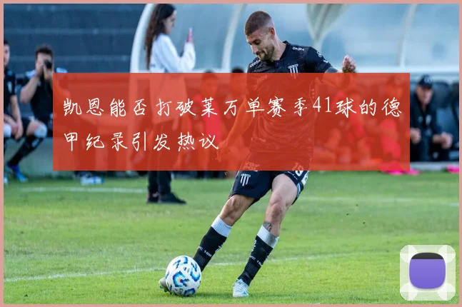 凯恩能否打破莱万单赛季41球的德甲纪录引发热议