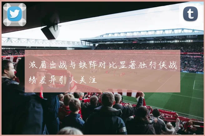 浓眉出战与缺阵对比显著独行侠战绩差异引人关注