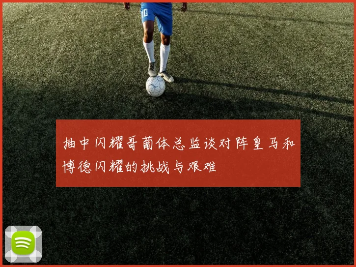 抽中闪耀哥葡体总监谈对阵皇马和博德闪耀的挑战与艰难