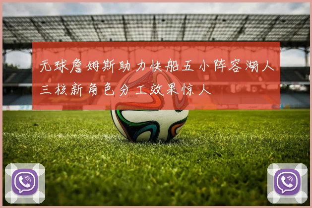 无球詹姆斯助力快船五小阵容湖人三核新角色分工效果惊人