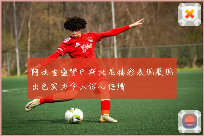 阿坎吉盛赞巴斯托尼精彩表现展现出色实力令人信心倍增