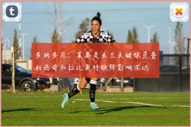 多纳多尼：莱奥是米兰关键球员普利西奇和拉比奥特缺阵影响深远
