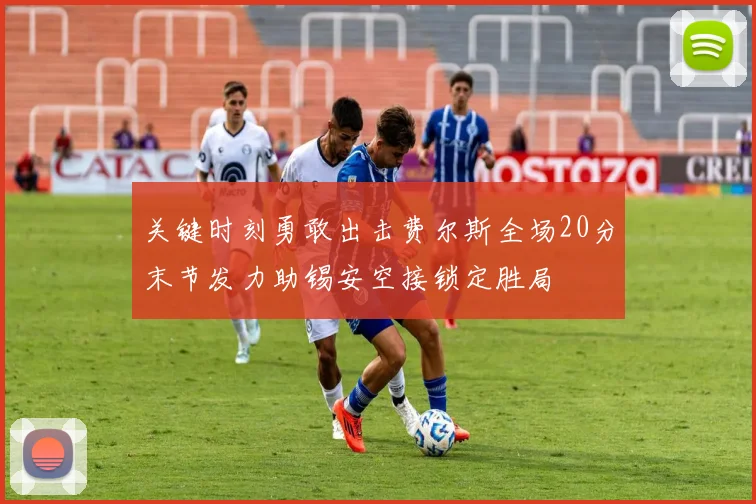 关键时刻勇敢出击费尔斯全场20分末节发力助锡安空接锁定胜局