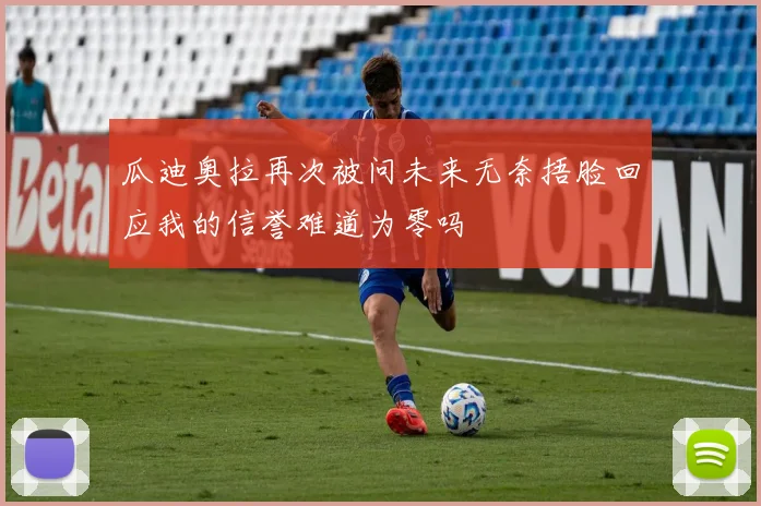 瓜迪奥拉再次被问未来无奈捂脸回应我的信誉难道为零吗