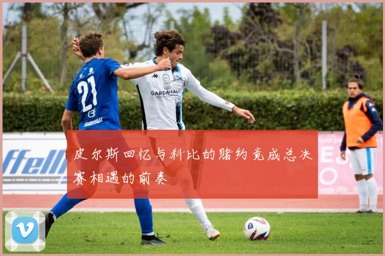 皮尔斯回忆与科比的赌约竟成总决赛相遇的前奏