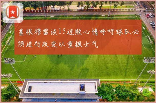 基根穆雷谈15连败心情呼吁球队必须进行改变以重振士气