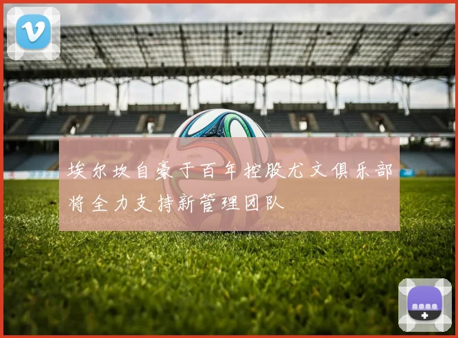 埃尔坎自豪于百年控股尤文俱乐部将全力支持新管理团队
