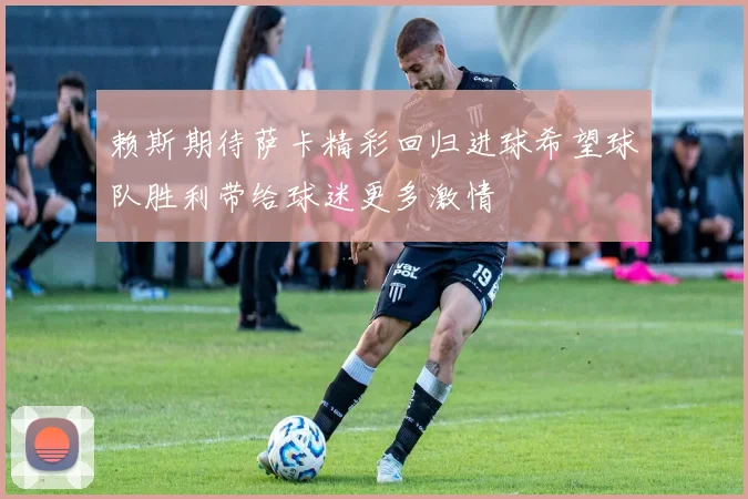赖斯期待萨卡精彩回归进球希望球队胜利带给球迷更多激情